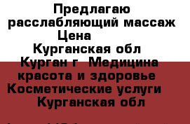 Предлагаю расслабляющий массаж. › Цена ­ 1 200 - Курганская обл., Курган г. Медицина, красота и здоровье » Косметические услуги   . Курганская обл.